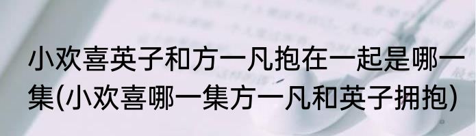 小欢喜英子和方一凡抱在一起是哪一集(小欢喜哪一集方一凡和英子拥抱)