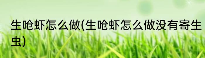 生呛虾怎么做(生呛虾怎么做没有寄生虫)