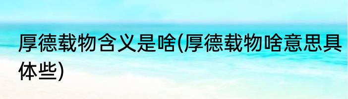 厚德载物含义是啥(厚德载物啥意思具体些)