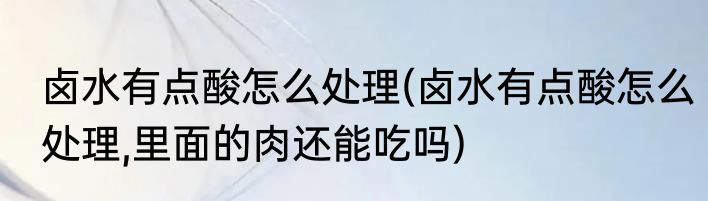 卤水有点酸怎么处理(卤水有点酸怎么处理,里面的肉还能吃吗)