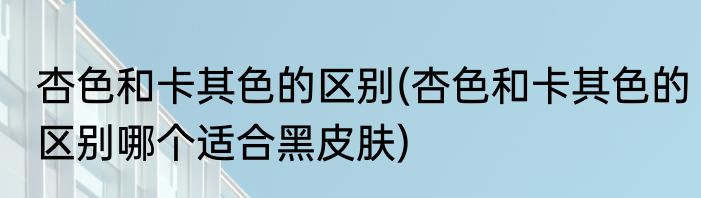 杏色和卡其色的区别(杏色和卡其色的区别哪个适合黑皮肤)