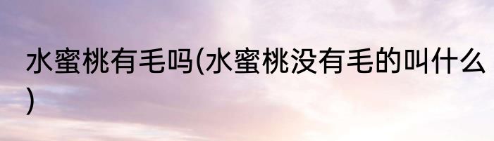 水蜜桃有毛吗(水蜜桃没有毛的叫什么)
