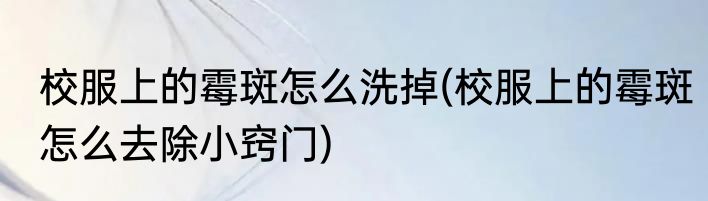 校服上的霉斑怎么洗掉(校服上的霉斑怎么去除小窍门)