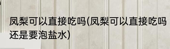 凤梨可以直接吃吗(凤梨可以直接吃吗还是要泡盐水)