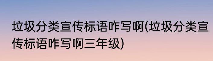 垃圾分类宣传标语咋写啊(垃圾分类宣传标语咋写啊三年级)