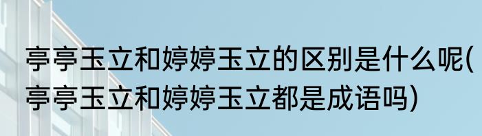 亭亭玉立和婷婷玉立的区别是什么呢(亭亭玉立和婷婷玉立都是成语吗)