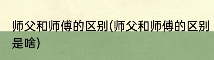 师父和师傅的区别(师父和师傅的区别是啥)
