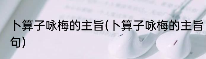 卜算子咏梅的主旨(卜算子咏梅的主旨句)