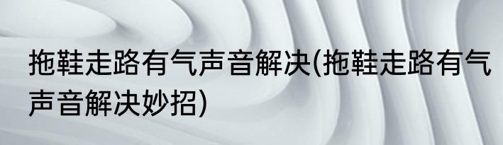 拖鞋走路有气声音解决(拖鞋走路有气声音解决妙招)