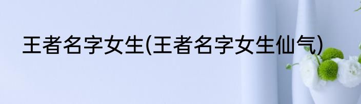 王者名字女生(王者名字女生仙气)