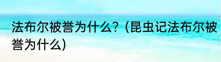 法布尔被誉为什么？(昆虫记法布尔被誉为什么)