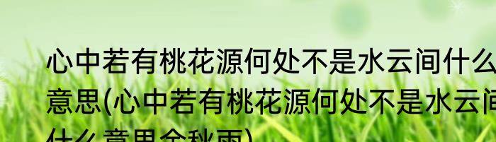 心中若有桃花源何处不是水云间什么意思(心中若有桃花源何处不是水云间什么意思余秋雨)