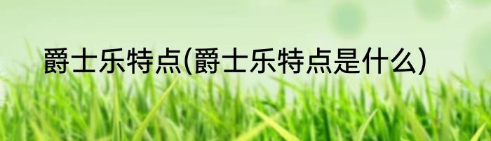 爵士乐特点(爵士乐特点是什么)