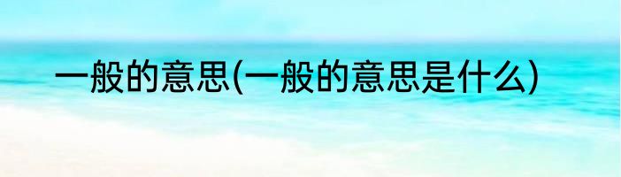 一般的意思(一般的意思是什么)