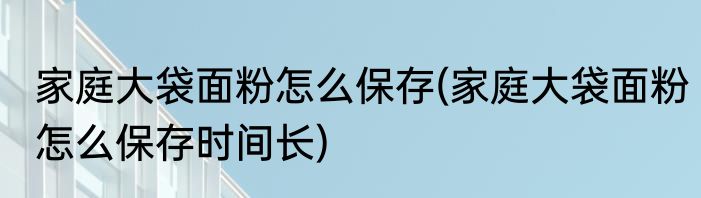 家庭大袋面粉怎么保存(家庭大袋面粉怎么保存时间长)