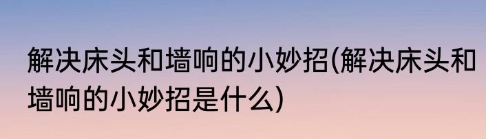 解决床头和墙响的小妙招(解决床头和墙响的小妙招是什么)