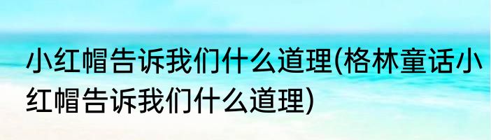 小红帽告诉我们什么道理(格林童话小红帽告诉我们什么道理)