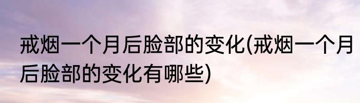 戒烟一个月后脸部的变化(戒烟一个月后脸部的变化有哪些)