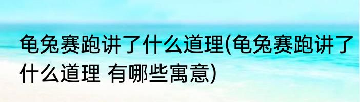 龟兔赛跑讲了什么道理(龟兔赛跑讲了什么道理 有哪些寓意)