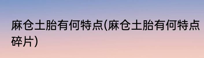 麻仓土胎有何特点(麻仓土胎有何特点碎片)