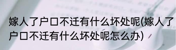 嫁人了户口不迁有什么坏处呢(嫁人了户口不迁有什么坏处呢怎么办)