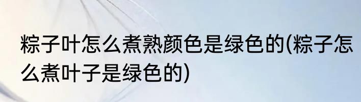 粽子叶怎么煮熟颜色是绿色的(粽子怎么煮叶子是绿色的)