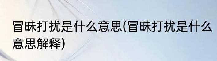 冒昧打扰是什么意思(冒昧打扰是什么意思解释)