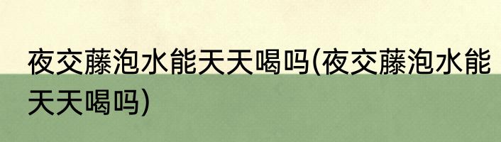 夜交藤泡水能天天喝吗(夜交藤泡水能天天喝吗)