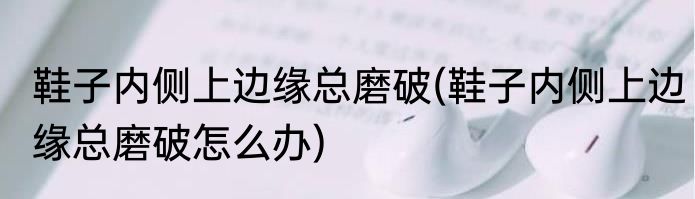 鞋子内侧上边缘总磨破(鞋子内侧上边缘总磨破怎么办)