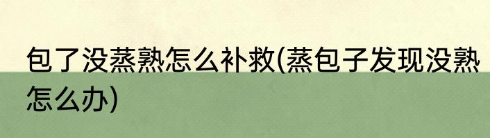 包了没蒸熟怎么补救(蒸包子发现没熟怎么办)