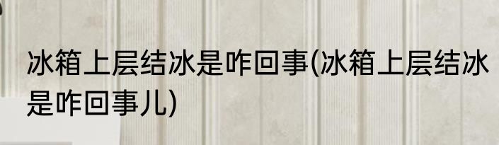 冰箱上层结冰是咋回事(冰箱上层结冰是咋回事儿)