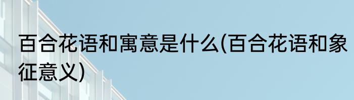 百合花语和寓意是什么(百合花语和象征意义)