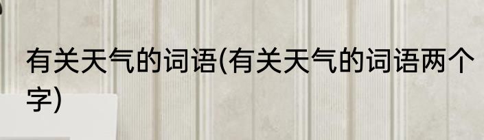 有关天气的词语(有关天气的词语两个字)