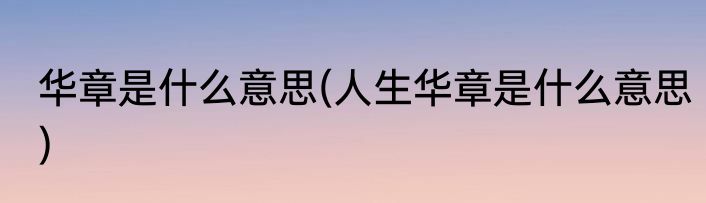 华章是什么意思(人生华章是什么意思)