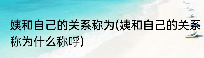 姨和自己的关系称为(姨和自己的关系称为什么称呼)