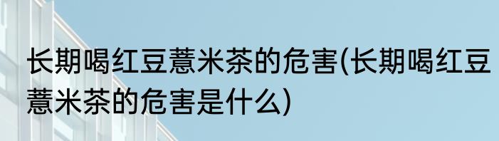 长期喝红豆薏米茶的危害(长期喝红豆薏米茶的危害是什么)