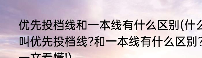 优先投档线和一本线有什么区别(什么叫优先投档线?和一本线有什么区别?一文看懂!)
