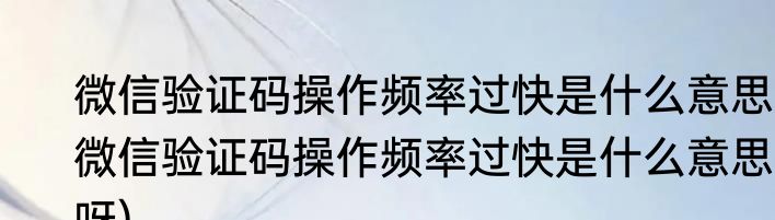 微信验证码操作频率过快是什么意思(微信验证码操作频率过快是什么意思呀)