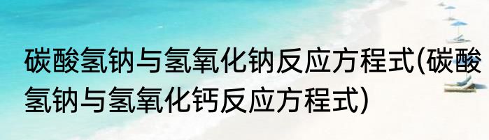 碳酸氢钠与氢氧化钠反应方程式(碳酸氢钠与氢氧化钙反应方程式)