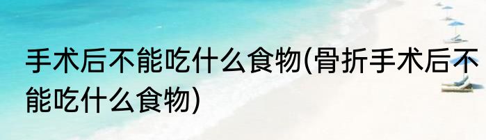 手术后不能吃什么食物(骨折手术后不能吃什么食物)
