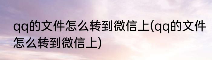qq的文件怎么转到微信上(qq的文件怎么转到微信上)