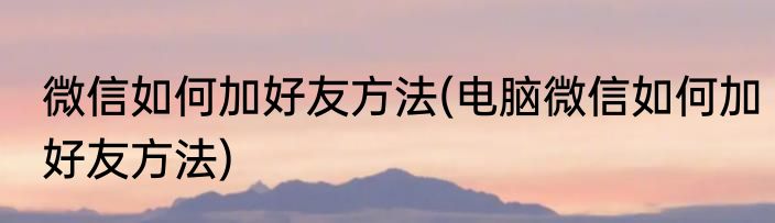 微信如何加好友方法(电脑微信如何加好友方法)