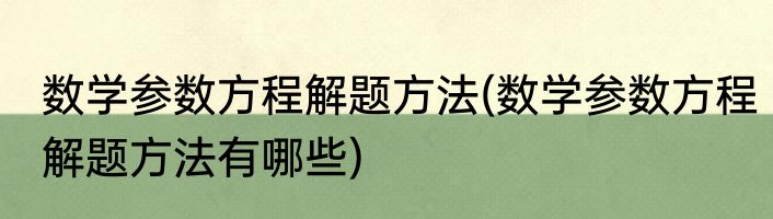 数学参数方程解题方法(数学参数方程解题方法有哪些)