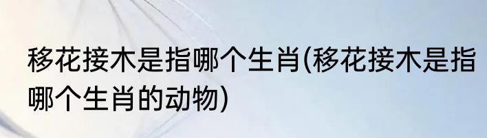 移花接木是指哪个生肖(移花接木是指哪个生肖的动物)