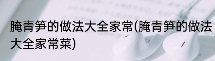 腌青笋的做法大全家常(腌青笋的做法大全家常菜)