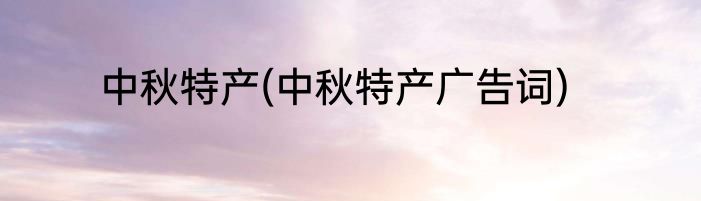 中秋特产(中秋特产广告词)