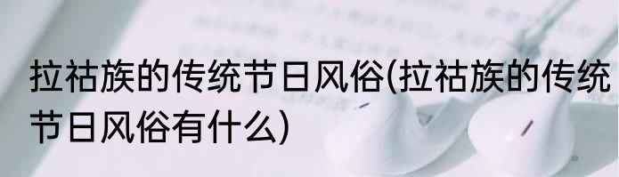 拉祜族的传统节日风俗(拉祜族的传统节日风俗有什么)