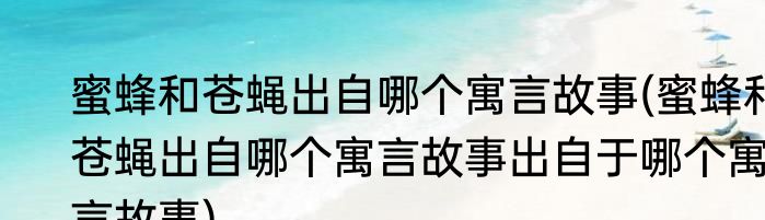 蜜蜂和苍蝇出自哪个寓言故事(蜜蜂和苍蝇出自哪个寓言故事出自于哪个寓言故事)