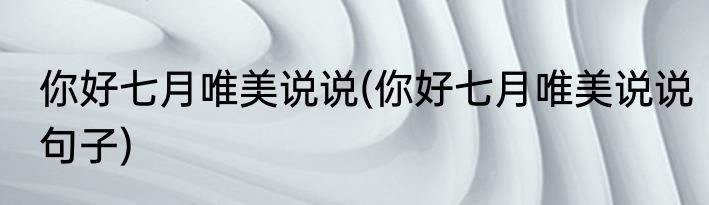 你好七月唯美说说(你好七月唯美说说句子)