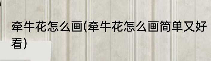 牵牛花怎么画(牵牛花怎么画简单又好看)